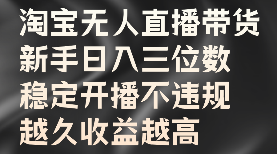 淘宝无人直播带货，新手日入三位数，稳定开播不违规，越久收益越高萌宝之家-游戏资源站丨手游源码丨页游源码丨端游源码丨架设视频教程丨网赚项目丨萌宝之家
