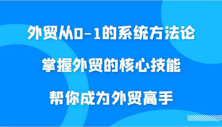 外贸从0-1的系统方法论，掌握外贸的核心技能，帮你成为外贸高手萌宝之家-游戏资源站丨手游源码丨页游源码丨端游源码丨架设视频教程丨网赚项目丨萌宝之家