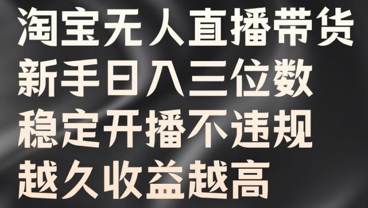 淘宝无人直播带货，新手日入三位数，稳定开播不违规，越久收益越高【揭秘】萌宝之家-游戏资源站丨手游源码丨页游源码丨端游源码丨架设视频教程丨网赚项目丨萌宝之家