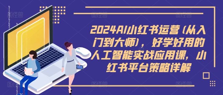 2024AI小红书运营(从入门到大师)，好学好用的人工智能实战应用课，小红书平台策略详解萌宝之家-游戏资源站丨手游源码丨页游源码丨端游源码丨架设视频教程丨网赚项目丨萌宝之家