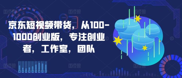 京东短视频带货，从100-1000创业版，专注创业者，工作室，团队萌宝之家-游戏资源站丨手游源码丨页游源码丨端游源码丨架设视频教程丨网赚项目丨萌宝之家