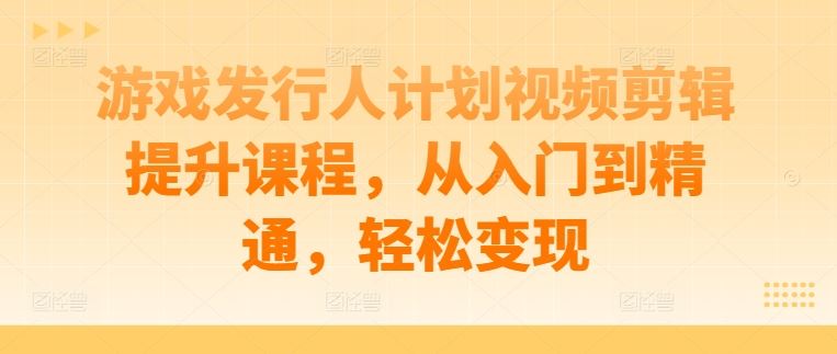 游戏发行人计划视频剪辑提升课程，从入门到精通，轻松变现萌宝之家-游戏资源站丨手游源码丨页游源码丨端游源码丨架设视频教程丨网赚项目丨萌宝之家