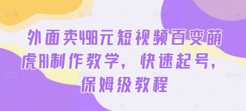 外面卖498元短视频百变萌虎AI制作教学，快速起号，保姆级教程萌宝之家-游戏资源站丨手游源码丨页游源码丨端游源码丨架设视频教程丨网赚项目丨萌宝之家