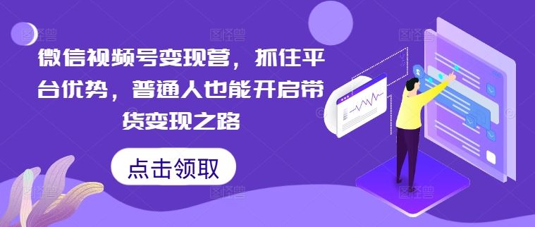 微信视频号变现营，抓住平台优势，普通人也能开启带货变现之路萌宝之家-游戏资源站丨手游源码丨页游源码丨端游源码丨架设视频教程丨网赚项目丨萌宝之家