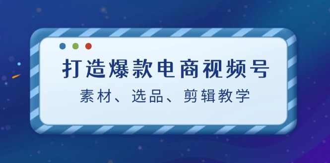 打造爆款电商视频号：素材、选品、剪辑教程萌宝之家-游戏资源站丨手游源码丨页游源码丨端游源码丨架设视频教程丨网赚项目丨萌宝之家