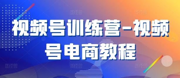 视频号训练营-视频号电商教程萌宝之家-游戏资源站丨手游源码丨页游源码丨端游源码丨架设视频教程丨网赚项目丨萌宝之家