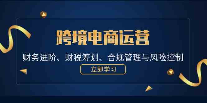 跨境电商运营：财务进阶、财税筹划、合规管理与风险控制萌宝之家-游戏资源站丨手游源码丨页游源码丨端游源码丨架设视频教程丨网赚项目丨萌宝之家