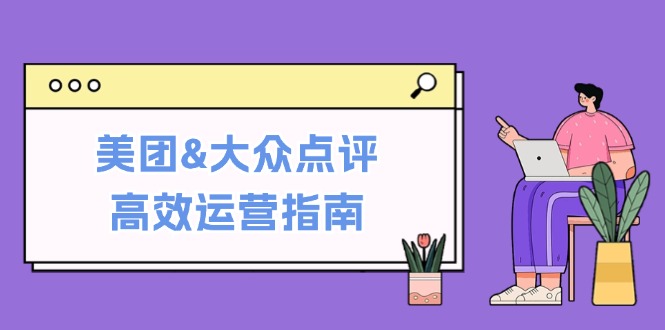 （12615期）美团&大众点评高效运营指南：从平台基础认知到提升销量的实用操作技巧萌宝之家-游戏资源站丨手游源码丨页游源码丨端游源码丨架设视频教程丨网赚项目丨萌宝之家