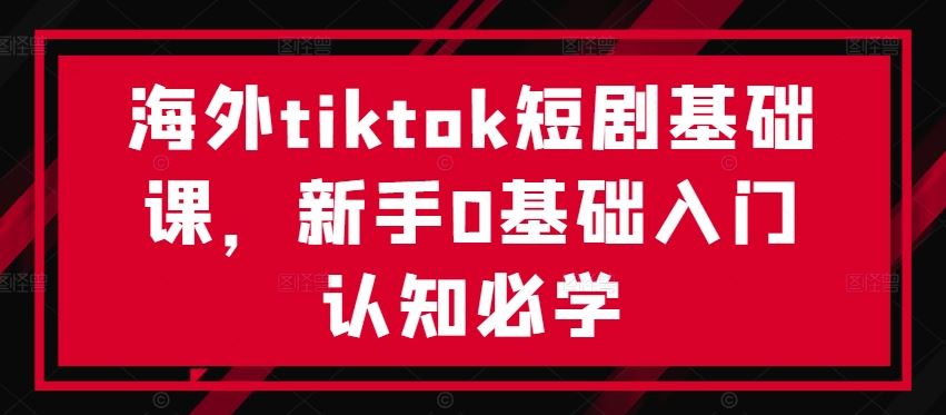 海外tiktok短剧基础课，新手0基础入门认知必学萌宝之家-游戏资源站丨手游源码丨页游源码丨端游源码丨架设视频教程丨网赚项目丨萌宝之家