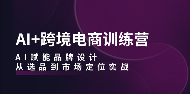 （12624期）AI+跨境电商训练营：AI赋能品牌设计，从选品到市场定位实战萌宝之家-游戏资源站丨手游源码丨页游源码丨端游源码丨架设视频教程丨网赚项目丨萌宝之家