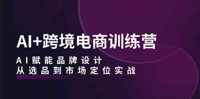 AI+跨境电商训练营：AI赋能品牌设计，从选品到市场定位实战萌宝之家-游戏资源站丨手游源码丨页游源码丨端游源码丨架设视频教程丨网赚项目丨萌宝之家