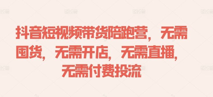 抖音短视频带货陪跑营，无需囤货、无需开店、无需直播,无需付费投流萌宝之家-游戏资源站丨手游源码丨页游源码丨端游源码丨架设视频教程丨网赚项目丨萌宝之家
