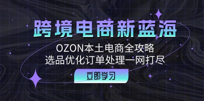 （12632期）跨境电商新蓝海：OZON本土电商全攻略，选品优化订单处理一网打尽萌宝之家-游戏资源站丨手游源码丨页游源码丨端游源码丨架设视频教程丨网赚项目丨萌宝之家