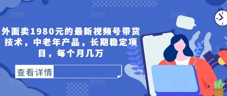 外面卖1980元的最新视频号带货技术，中老年产品，长期稳定项目，每个月几万萌宝之家-游戏资源站丨手游源码丨页游源码丨端游源码丨架设视频教程丨网赚项目丨萌宝之家