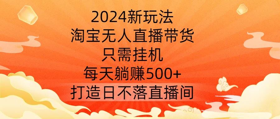 2024新玩法，淘宝无人直播带货，只需挂机，每天躺赚500+ 打造日不落直播间【揭秘】萌宝之家-游戏资源站丨手游源码丨页游源码丨端游源码丨架设视频教程丨网赚项目丨萌宝之家