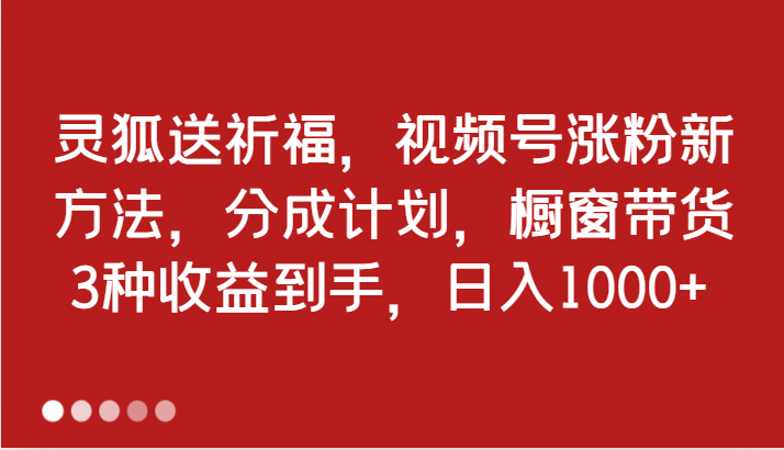 灵狐送祈福，视频号涨粉新方法，分成计划，橱窗带货 3种收益到手，日入1000+萌宝之家-游戏资源站丨手游源码丨页游源码丨端游源码丨架设视频教程丨网赚项目丨萌宝之家