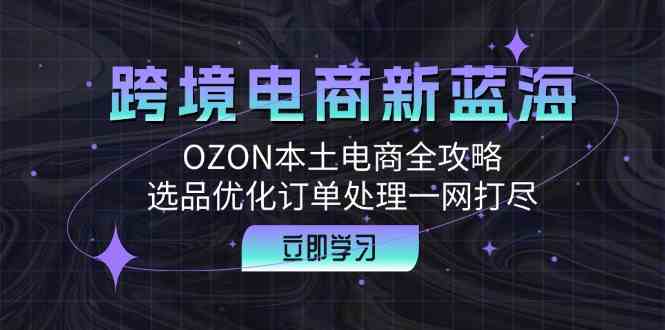 跨境电商新蓝海：OZON本土电商全攻略，选品优化订单处理一网打尽萌宝之家-游戏资源站丨手游源码丨页游源码丨端游源码丨架设视频教程丨网赚项目丨萌宝之家