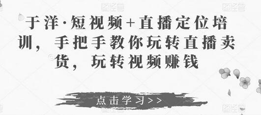 于洋·短视频+直播定位培训，手把手教你玩转直播卖货，玩转视频赚钱萌宝之家-游戏资源站丨手游源码丨页游源码丨端游源码丨架设视频教程丨网赚项目丨萌宝之家