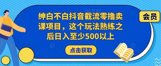 绅白不白抖音截流零撸卖课项目，这个玩法熟练之后日入至少500以上萌宝之家-游戏资源站丨手游源码丨页游源码丨端游源码丨架设视频教程丨网赚项目丨萌宝之家