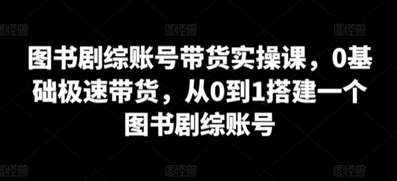 图书剧综账号带货实操课，0基础极速带货，从0到1搭建一个图书剧综账号萌宝之家-游戏资源站丨手游源码丨页游源码丨端游源码丨架设视频教程丨网赚项目丨萌宝之家