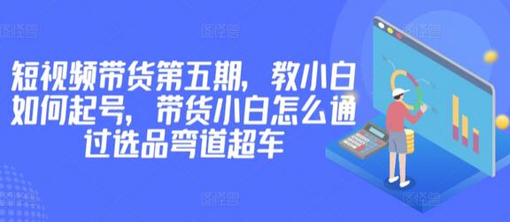 价值2980短视频带货第五期，教小白如何起号，带货小白怎么通过选品弯道超车萌宝之家-游戏资源站丨手游源码丨页游源码丨端游源码丨架设视频教程丨网赚项目丨萌宝之家