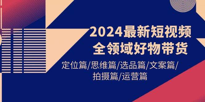 2024最新短视频全领域好物带货 定位篇/思维篇/选品篇/文案篇/拍摄篇/运营篇萌宝之家-游戏资源站丨手游源码丨页游源码丨端游源码丨架设视频教程丨网赚项目丨萌宝之家