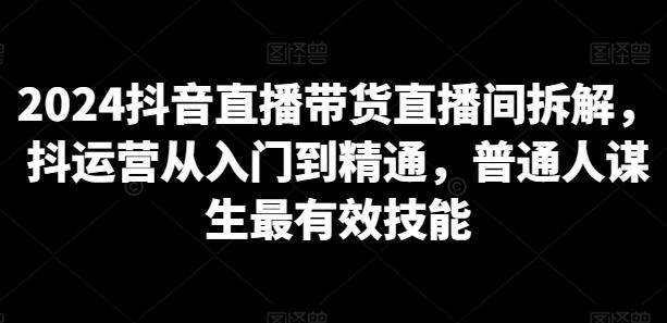 2024抖音直播带货直播间拆解，抖运营从入门到精通，普通人谋生最有效技能萌宝之家-游戏资源站丨手游源码丨页游源码丨端游源码丨架设视频教程丨网赚项目丨萌宝之家