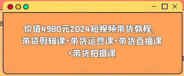 价值4980元2024短视频带货教程，带贷剪辑课+带货运营课+带货直播课+带货拍摄课萌宝之家-游戏资源站丨手游源码丨页游源码丨端游源码丨架设视频教程丨网赚项目丨萌宝之家