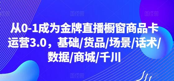 从0-1成为金牌直播橱窗商品卡运营3.0，基础/货品/场景/话术/数据/商城/千川萌宝之家-游戏资源站丨手游源码丨页游源码丨端游源码丨架设视频教程丨网赚项目丨萌宝之家