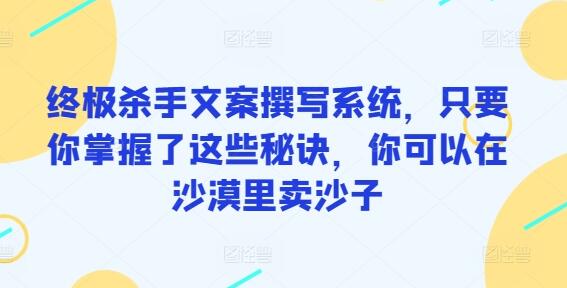 终极杀手文案撰写系统，只要你掌握了这些秘诀，你可以在沙漠里卖沙子萌宝之家-游戏资源站丨手游源码丨页游源码丨端游源码丨架设视频教程丨网赚项目丨萌宝之家