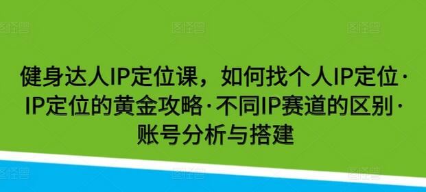 健身达人IP定位课，如何找个人IP定位·IP定位的黄金攻略·不同IP赛道的区别·账号分析与搭建萌宝之家-游戏资源站丨手游源码丨页游源码丨端游源码丨架设视频教程丨网赚项目丨萌宝之家