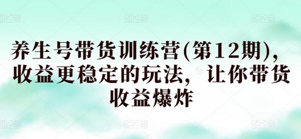 养生号带货训练营(第12期)，收益更稳定的玩法，让你带货收益爆炸萌宝之家-游戏资源站丨手游源码丨页游源码丨端游源码丨架设视频教程丨网赚项目丨萌宝之家
