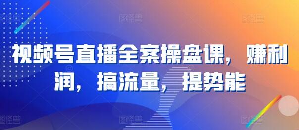 视频号直播全案操盘课，赚利润，搞流量，提势能萌宝之家-游戏资源站丨手游源码丨页游源码丨端游源码丨架设视频教程丨网赚项目丨萌宝之家