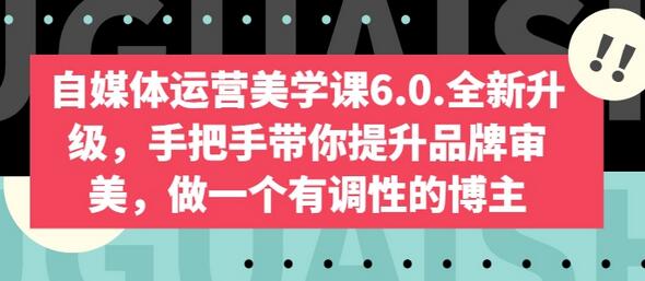 自媒体运营美学课6.0.全新升级，手把手带你提升品牌审美，做一个有调性的博主萌宝之家-游戏资源站丨手游源码丨页游源码丨端游源码丨架设视频教程丨网赚项目丨萌宝之家