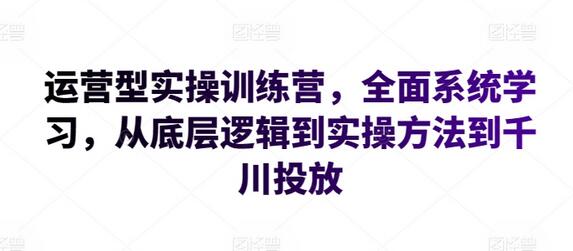 运营型实操训练营，全面系统学习，从底层逻辑到实操方法到千川投放萌宝之家-游戏资源站丨手游源码丨页游源码丨端游源码丨架设视频教程丨网赚项目丨萌宝之家
