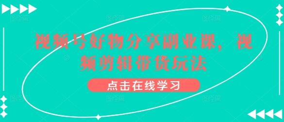 视频号好物分享副业课，视频剪辑带货玩法萌宝之家-游戏资源站丨手游源码丨页游源码丨端游源码丨架设视频教程丨网赚项目丨萌宝之家