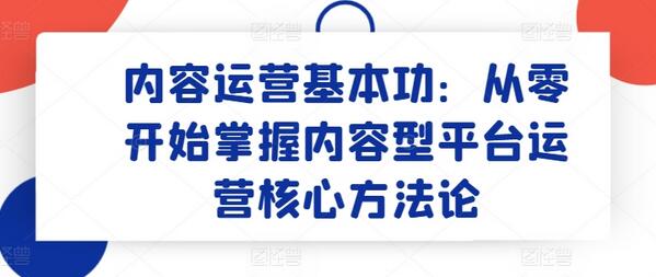 内容运营基本功：从零开始掌握内容型平台运营核心方法论萌宝之家-游戏资源站丨手游源码丨页游源码丨端游源码丨架设视频教程丨网赚项目丨萌宝之家