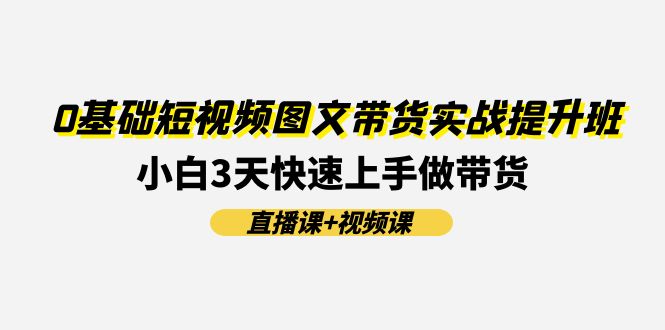 0基础短视频图文带货实战提升班，小白3天快速上手做带货(直播课+视频课)萌宝之家-游戏资源站丨手游源码丨页游源码丨端游源码丨架设视频教程丨网赚项目丨萌宝之家