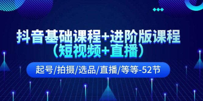 抖音基础课程+进阶版课程（短视频+直播）起号/拍摄/选品/直播/等等（52节）萌宝之家-游戏资源站丨手游源码丨页游源码丨端游源码丨架设视频教程丨网赚项目丨萌宝之家