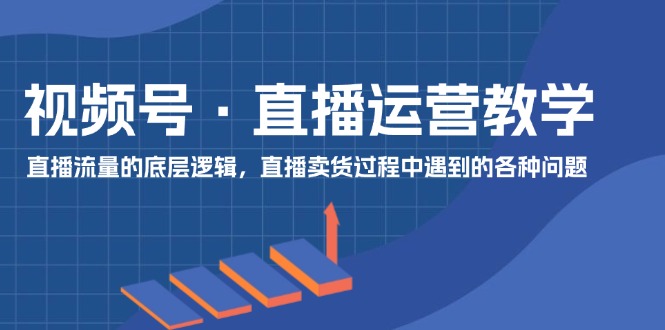 视频号直播运营教学：直播流量的底层逻辑，直播卖货过程中遇到的各种问题萌宝之家-游戏资源站丨手游源码丨页游源码丨端游源码丨架设视频教程丨网赚项目丨萌宝之家