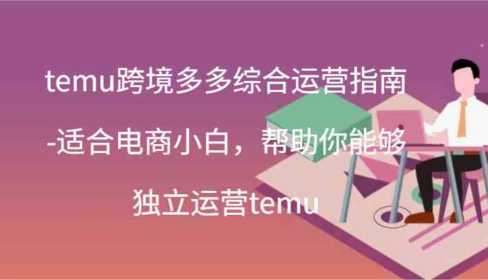temu跨境多多综合运营指南-适合电商小白，帮助你能够独立运营temu(44节)萌宝之家-游戏资源站丨手游源码丨页游源码丨端游源码丨架设视频教程丨网赚项目丨萌宝之家