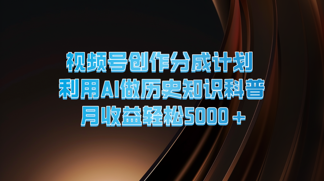 视频号创作分成计划  利用AI做历史知识科普  月收益轻松5000+萌宝之家-游戏资源站丨手游源码丨页游源码丨端游源码丨架设视频教程丨网赚项目丨萌宝之家