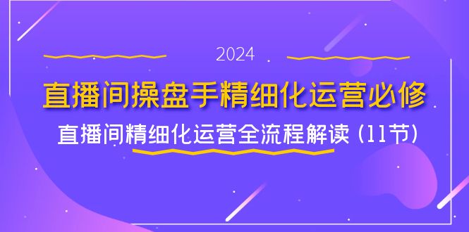 直播间操盘手精细化运营必修，直播间精细化运营全流程解读 (11节)萌宝之家-游戏资源站丨手游源码丨页游源码丨端游源码丨架设视频教程丨网赚项目丨萌宝之家