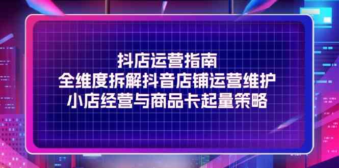抖店运营指南，全维度拆解抖音店铺运营维护，小店经营与商品卡起量策略萌宝之家-游戏资源站丨手游源码丨页游源码丨端游源码丨架设视频教程丨网赚项目丨萌宝之家