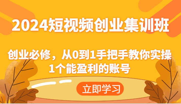 2024短视频创业集训班：创业必修，从0到1手把手教你实操1个能盈利的账号萌宝之家-游戏资源站丨手游源码丨页游源码丨端游源码丨架设视频教程丨网赚项目丨萌宝之家