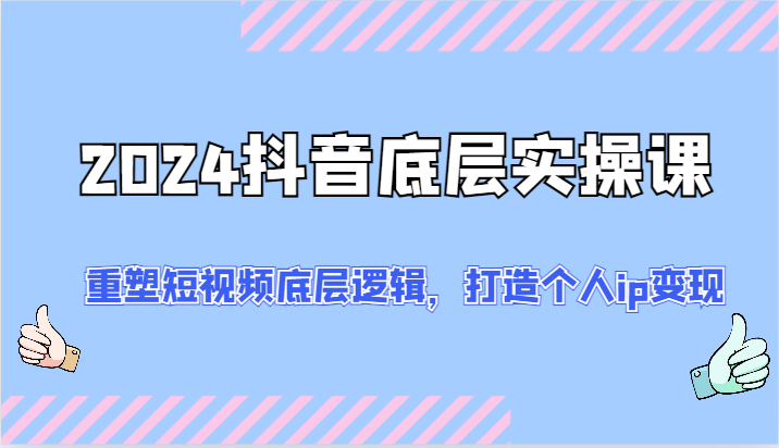 2024抖音底层实操课：重塑短视频底层逻辑，打造个人ip变现（52节）萌宝之家-游戏资源站丨手游源码丨页游源码丨端游源码丨架设视频教程丨网赚项目丨萌宝之家