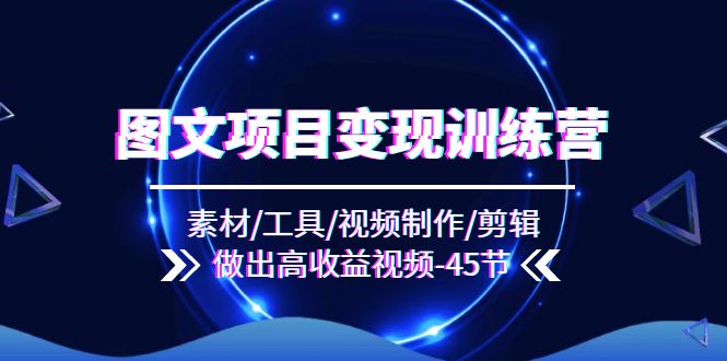 图文项目变现训练营：素材/工具/视频制作/剪辑/做出高收益视频（45节）萌宝之家-游戏资源站丨手游源码丨页游源码丨端游源码丨架设视频教程丨网赚项目丨萌宝之家