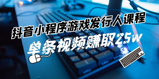 抖音小程序游戏发行人课程：带你玩转游戏任务变现，单条视频赚取25w萌宝之家-游戏资源站丨手游源码丨页游源码丨端游源码丨架设视频教程丨网赚项目丨萌宝之家