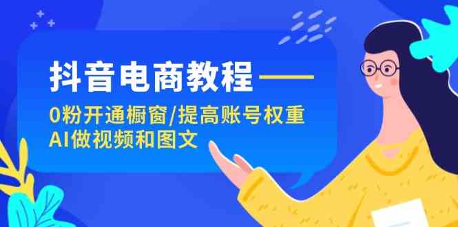 抖音电商教程：0粉开通橱窗/提高账号权重/AI做视频和图文萌宝之家-游戏资源站丨手游源码丨页游源码丨端游源码丨架设视频教程丨网赚项目丨萌宝之家