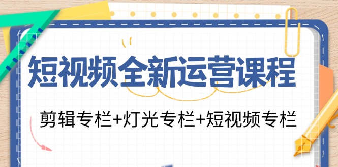 短视频全新运营课程：剪辑专栏+灯光专栏+短视频专栏（23节课）萌宝之家-游戏资源站丨手游源码丨页游源码丨端游源码丨架设视频教程丨网赚项目丨萌宝之家